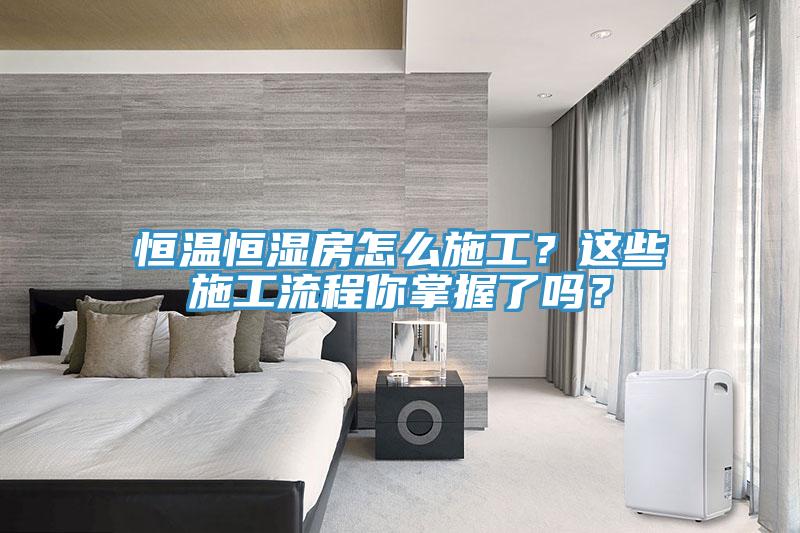 恒溫恒濕房怎么施工?這些施工流程你掌握了嗎?