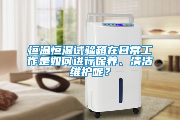 恒溫恒濕試驗箱在日常工作是如何進行保養(yǎng)、清潔維護呢？