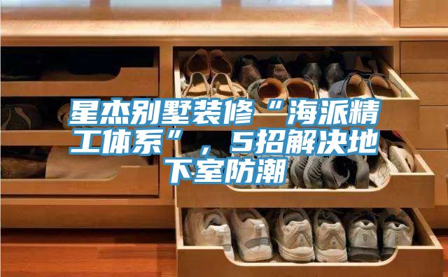星杰別墅裝修“海派精工體系”,5招解決地下室防潮
