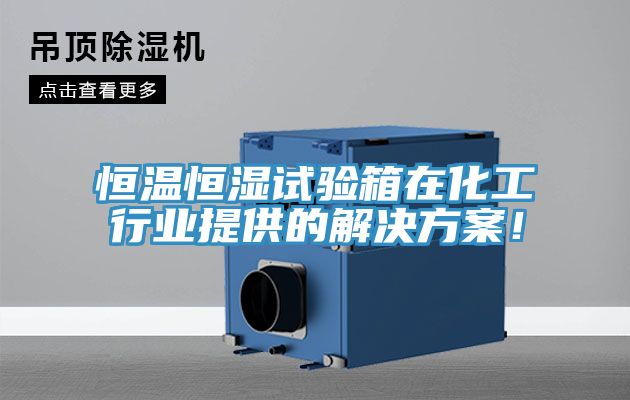 恒溫恒濕試驗箱在化工行業提供的解決方案！