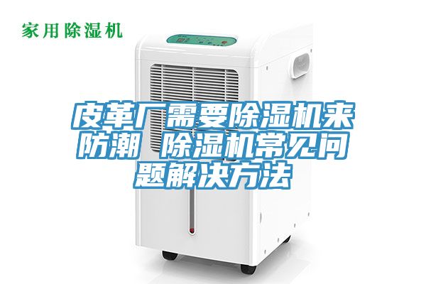 皮革廠需要除濕機(jī)來(lái)防潮 除濕機(jī)常見(jiàn)問(wèn)題解決方法