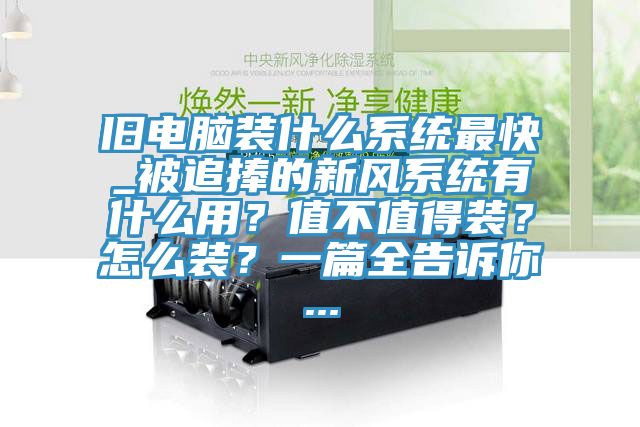 舊電腦裝什么系統最快_被追捧的新風系統有什么用?值不值得裝?怎么裝?一篇全告訴你...