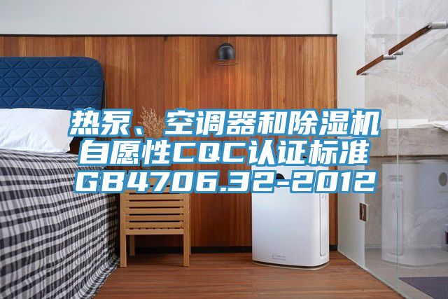 熱泵、空調器和除濕機自愿性CQC認證標準GB4706.32-2012