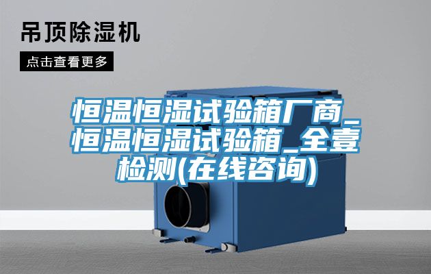 恒溫恒濕試驗(yàn)箱廠(chǎng)商_恒溫恒濕試驗(yàn)箱_全壹檢測(cè)(在線(xiàn)咨詢(xún))
