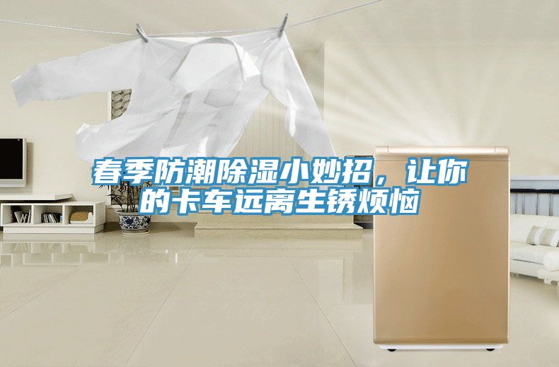 春季防潮除濕小妙招,讓你的卡車遠離生銹煩惱