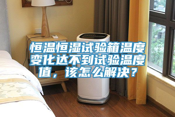 恒溫恒濕試驗(yàn)箱溫度變化達(dá)不到試驗(yàn)溫度值，該怎么解決？