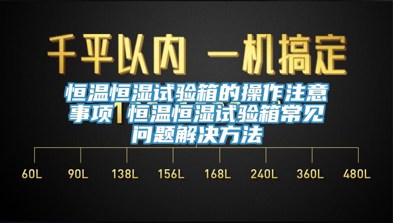 恒溫恒濕試驗(yàn)箱的操作注意事項(xiàng) 恒溫恒濕試驗(yàn)箱常見問(wèn)題解決方法