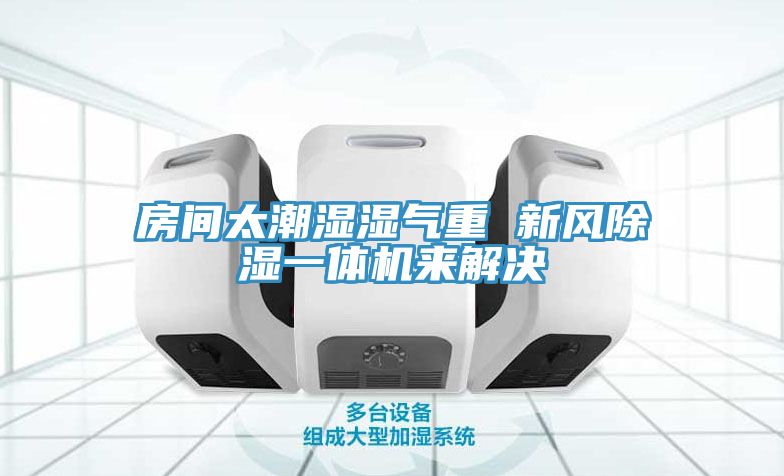 房間太潮濕濕氣重 新風除濕一體機來解決