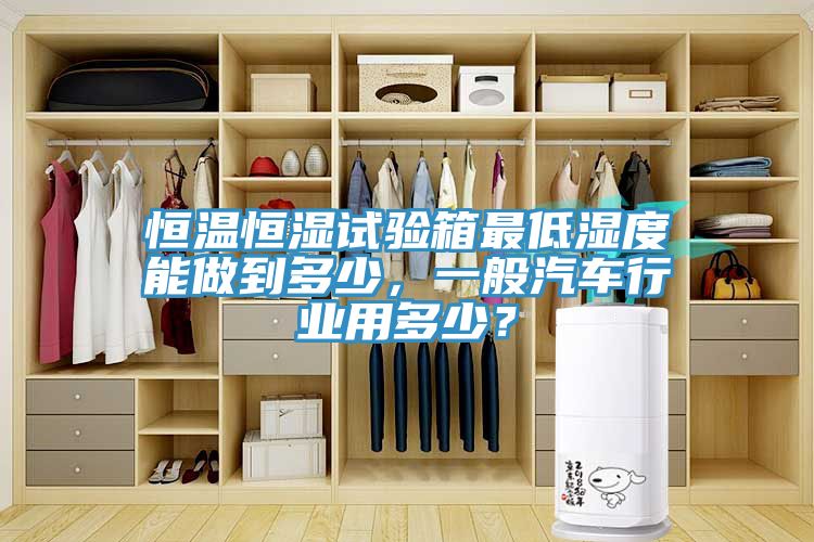 恒溫恒濕試驗箱最低濕度能做到多少，一般汽車行業(yè)用多少？