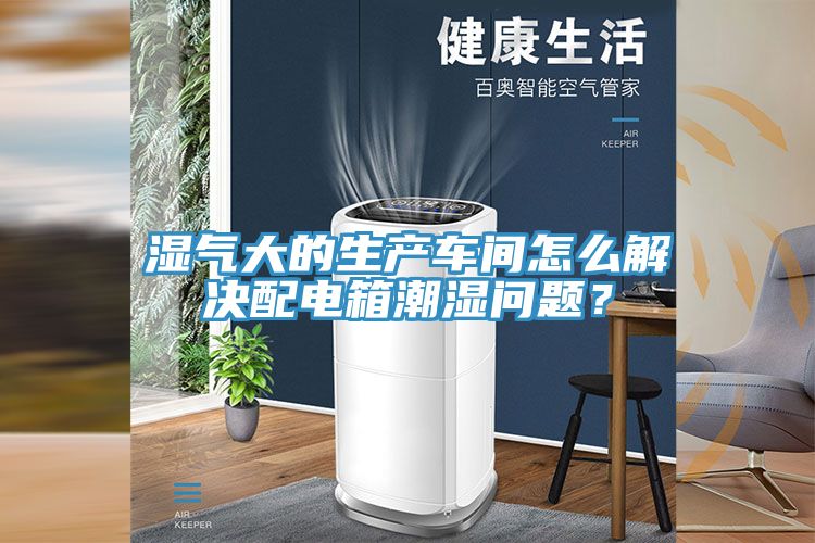 濕氣大的生產車間怎么解決配電箱潮濕問題？