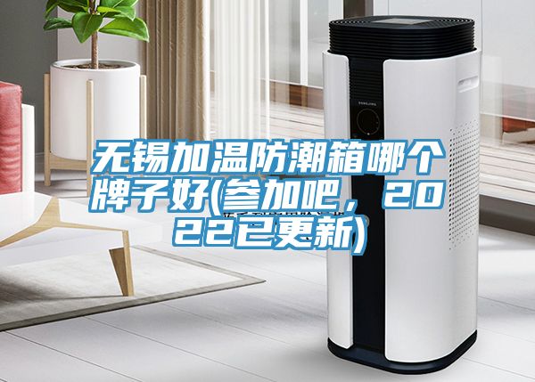 無錫加溫防潮箱哪個牌子好(參加吧，2022已更新)