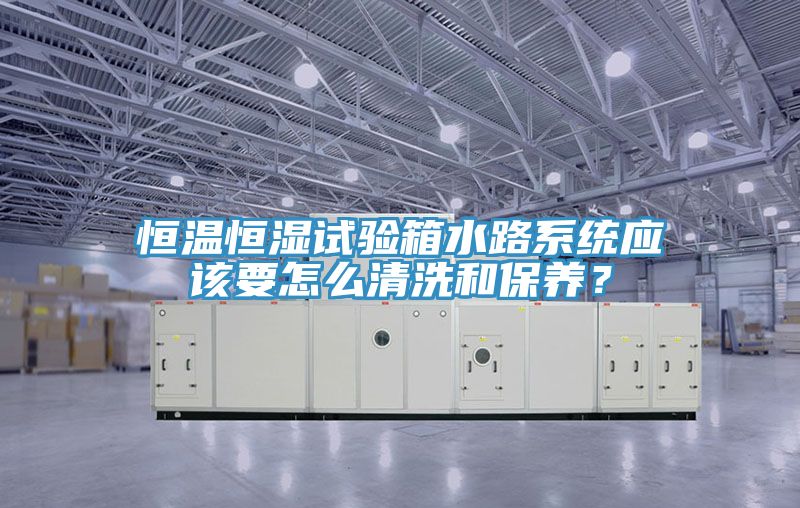 恒溫恒濕試驗(yàn)箱水路系統(tǒng)應(yīng)該要怎么清洗和保養(yǎng)？