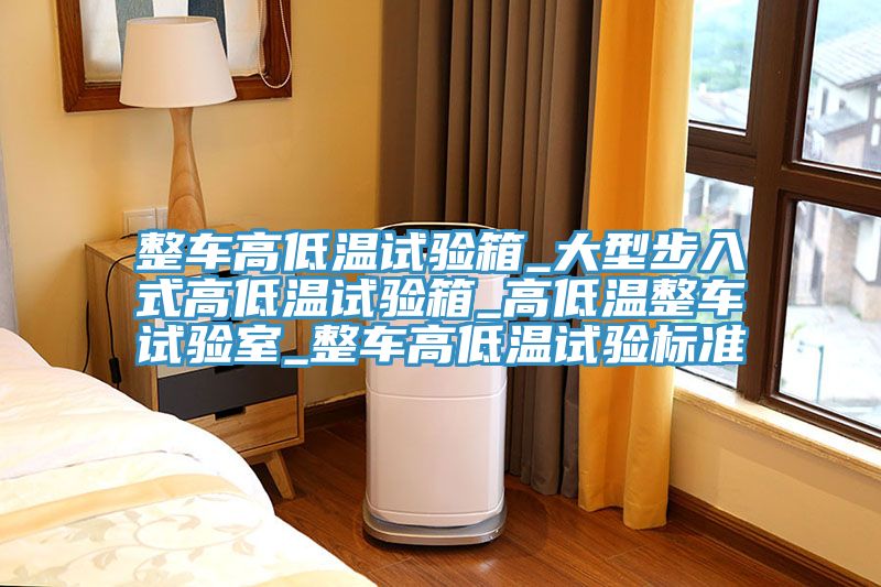 整車高低溫試驗箱_大型步入式高低溫試驗箱_高低溫整車試驗室_整車高低溫試驗標準