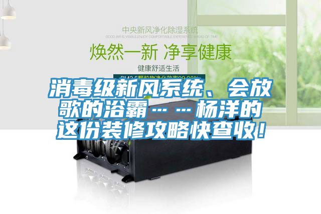 消毒級新風系統(tǒng)、會放歌的浴霸……楊洋的這份裝修攻略快查收！