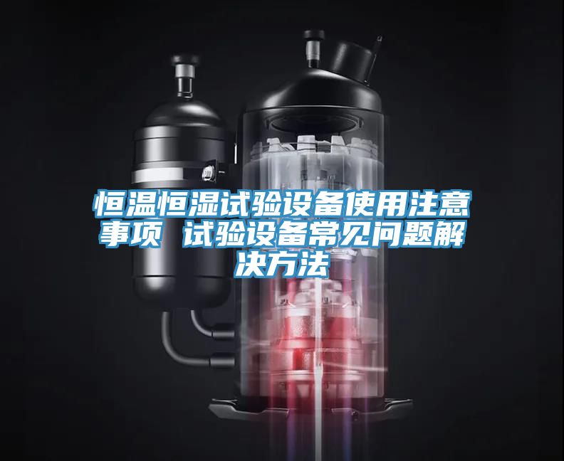 恒溫恒濕試驗(yàn)設(shè)備使用注意事項(xiàng) 試驗(yàn)設(shè)備常見問題解決方法