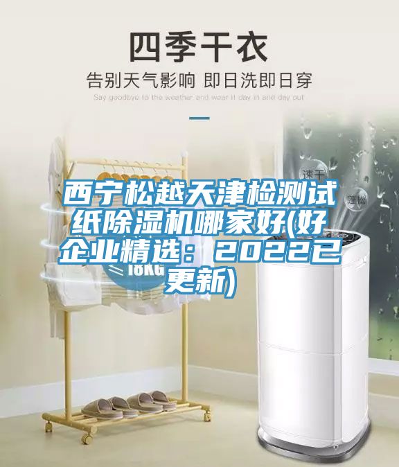 西寧松越天津檢測試紙除濕機哪家好(好企業精選：2022已更新)