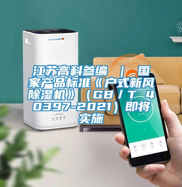 江蘇高科參編 ｜ 國家產(chǎn)品標準《戶式新風(fēng)除濕機》（GB／T 40397-2021）即將實施