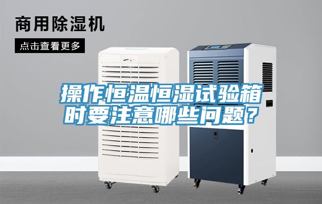 操作恒溫恒濕試驗(yàn)箱時(shí)要注意哪些問(wèn)題？