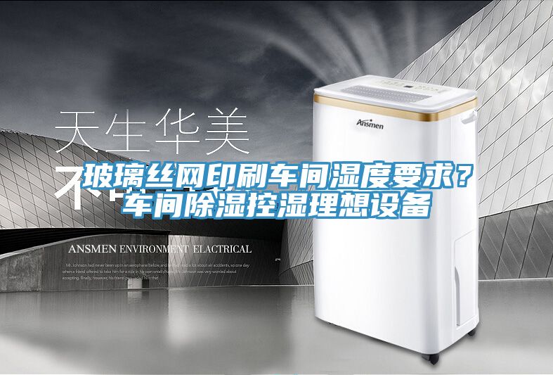 玻璃絲網印刷車間濕度要求？車間除濕控濕理想設備