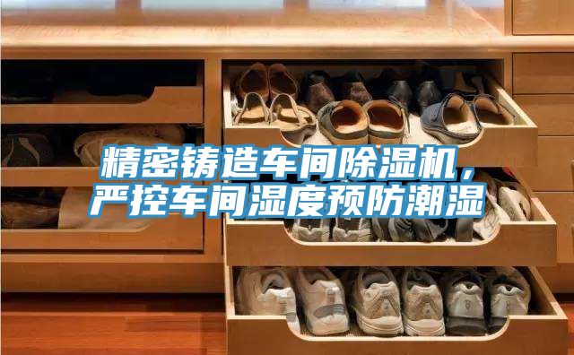 精密鑄造車間除濕機(jī)，嚴(yán)控車間濕度預(yù)防潮濕