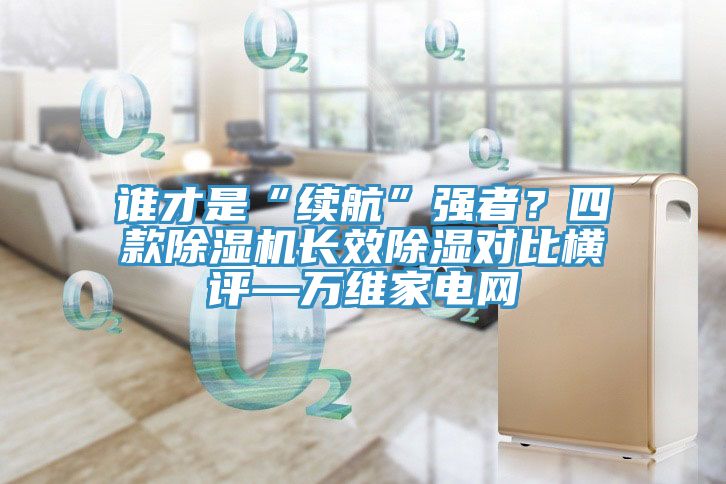 誰才是“續航”強者？四款除濕機長效除濕對比橫評—萬維家電網