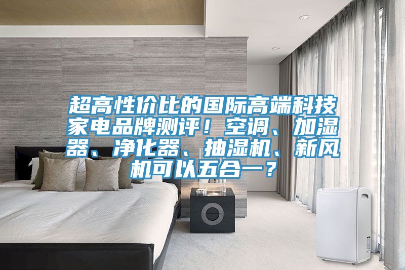 超高性價比的國際高端科技家電品牌測評！空調、加濕器、凈化器、抽濕機、新風機可以五合一？