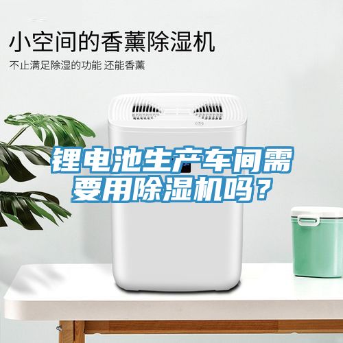鋰電池生產車間需要用除濕機嗎?