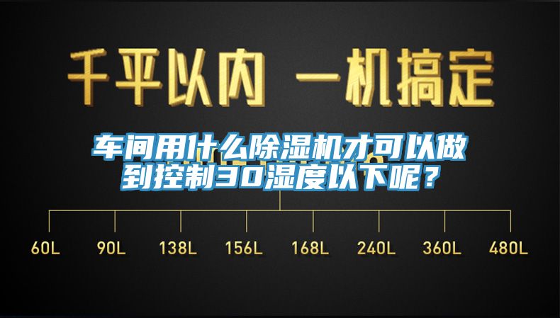 車間用什么除濕機才可以做到控制30濕度以下呢？