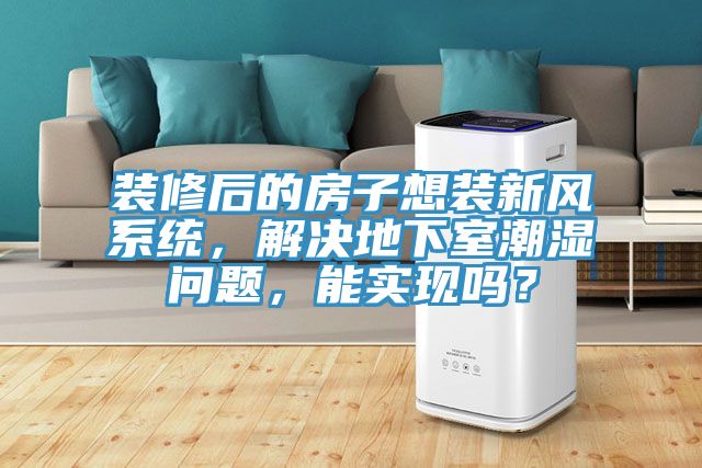 裝修后的房子想裝新風(fēng)系統(tǒng)，解決地下室潮濕問題，能實(shí)現(xiàn)嗎？