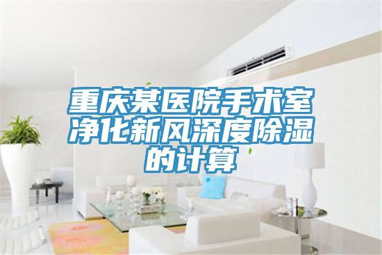 重慶某醫(yī)院手術(shù)室凈化新風(fēng)深度除濕的計(jì)算