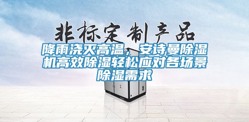 降雨澆滅高溫,安詩曼除濕機高效除濕輕松應對各場景除濕需求