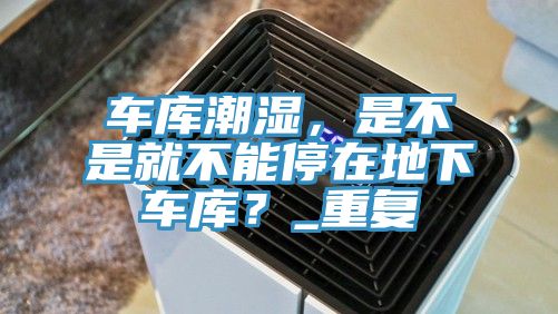 車庫潮濕，是不是就不能停在地下車庫？_重復