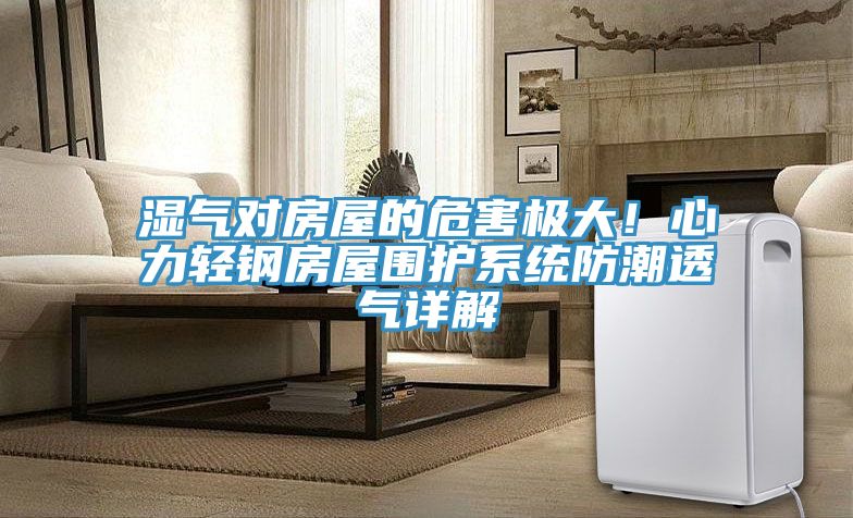 濕氣對房屋的危害極大！心力輕鋼房屋圍護(hù)系統(tǒng)防潮透氣詳解