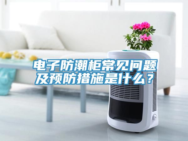 電子防潮柜常見問題及預防措施是什么？