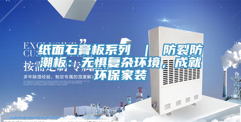 紙面石膏板系列 ｜ 防裂防潮板：無懼復雜環境，成就環保家裝