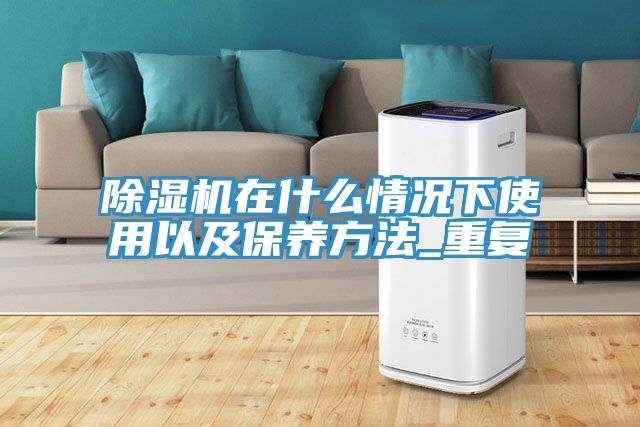 除濕機在什么情況下使用以及保養方法_重復