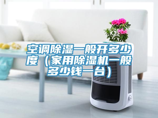 空調(diào)除濕一般開多少度（家用除濕機一般多少錢一臺）