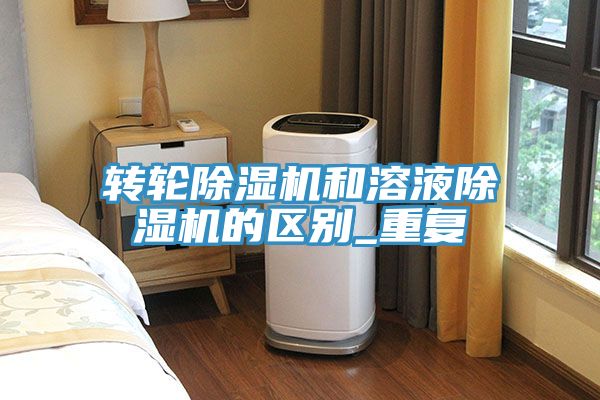 轉(zhuǎn)輪除濕機和溶液除濕機的區(qū)別_重復(fù)