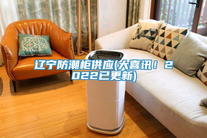 遼寧防潮柜供應(大喜訊！2022已更新)