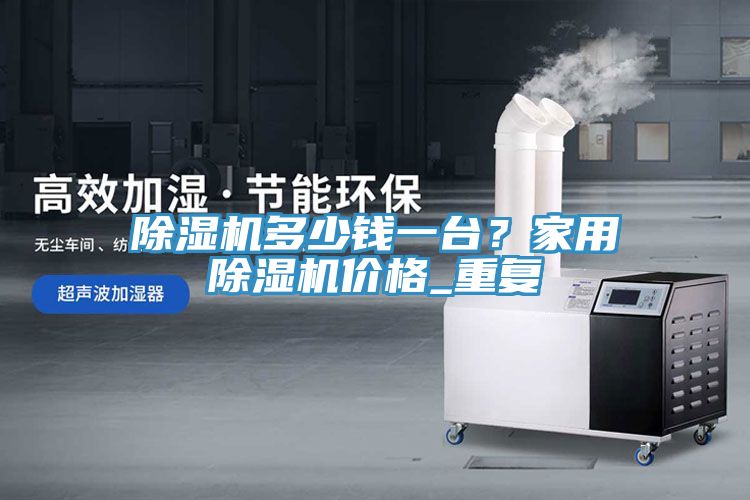 除濕機(jī)多少錢(qián)一臺(tái)?家用除濕機(jī)價(jià)格_重復(fù)