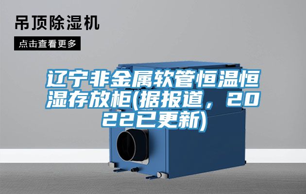 遼寧非金屬軟管恒溫恒濕存放柜(據報道，2022已更新)