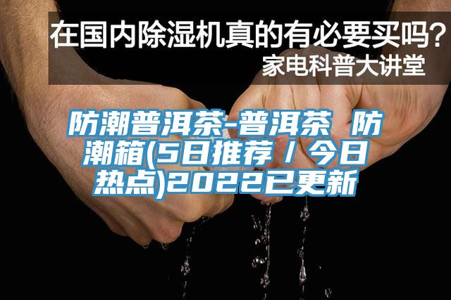 防潮普洱茶-普洱茶 防潮箱(5日推薦/今日熱點)2022已更新