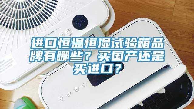 進口恒溫恒濕試驗箱品牌有哪些？買國產還是買進口？