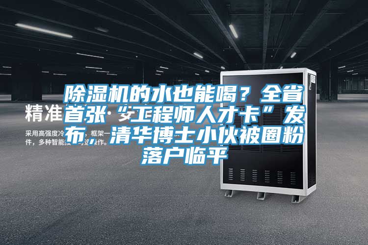 除濕機的水也能喝？全省首張“工程師人才卡”發(fā)布，清華博士小伙被圈粉落戶臨平