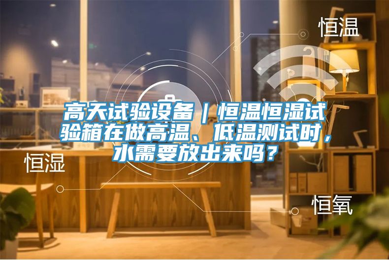 高天試驗(yàn)設(shè)備｜恒溫恒濕試驗(yàn)箱在做高溫、低溫測(cè)試時(shí)，水需要放出來(lái)嗎？