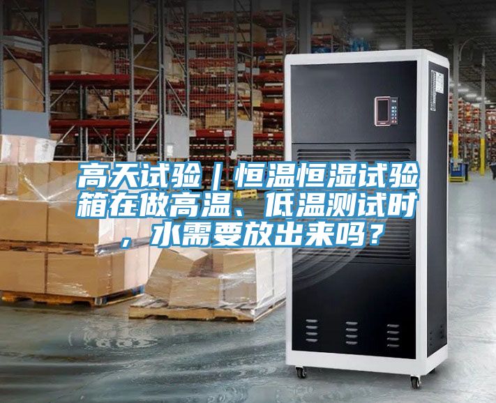 高天試驗|恒溫恒濕試驗箱在做高溫、低溫測試時,水需要放出來嗎?