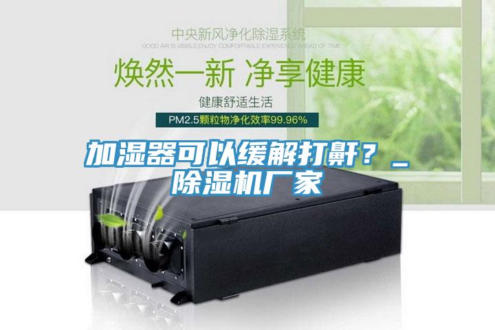 加濕器可以緩解打鼾？_除濕機廠家
