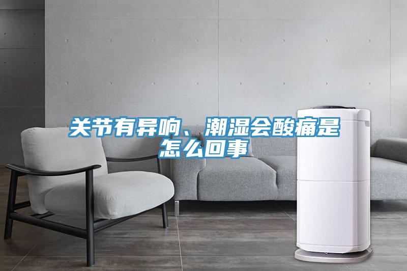 關(guān)節(jié)有異響、潮濕會酸痛是怎么回事