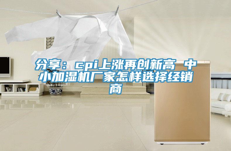 分享：cpi上漲再創(chuàng)新高 中小加濕機廠家怎樣選擇經銷商