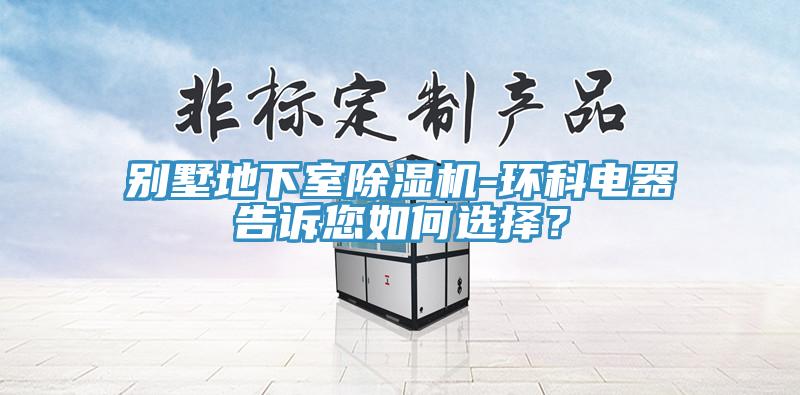 別墅地下室除濕機-環科電器告訴您如何選擇？